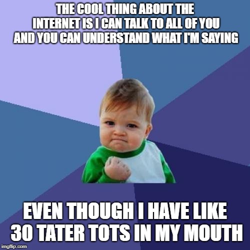 internet advantage | THE COOL THING ABOUT THE INTERNET IS I CAN TALK TO ALL OF YOU AND YOU CAN UNDERSTAND WHAT I'M SAYING; EVEN THOUGH I HAVE LIKE 30 TATER TOTS IN MY MOUTH | image tagged in memes,success kid,hey internet | made w/ Imgflip meme maker