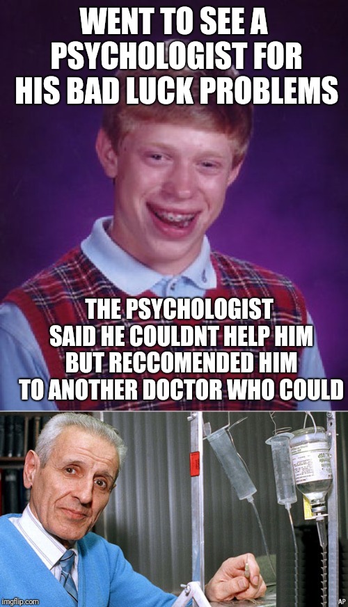 WENT TO SEE A PSYCHOLOGIST FOR HIS BAD LUCK PROBLEMS; THE PSYCHOLOGIST SAID HE COULDNT HELP HIM BUT RECCOMENDED HIM TO ANOTHER DOCTOR WHO COULD | image tagged in memes,bad luck brian,kevorkian dr death,blb,funny,bad luck | made w/ Imgflip meme maker