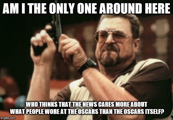 What, it's true | AM I THE ONLY ONE AROUND HERE; WHO THINKS THAT THE NEWS CARES MORE ABOUT WHAT PEOPLE WORE AT THE OSCARS THAN THE OSCARS ITSELF? | image tagged in memes,am i the only one around here,oscars 2019 | made w/ Imgflip meme maker