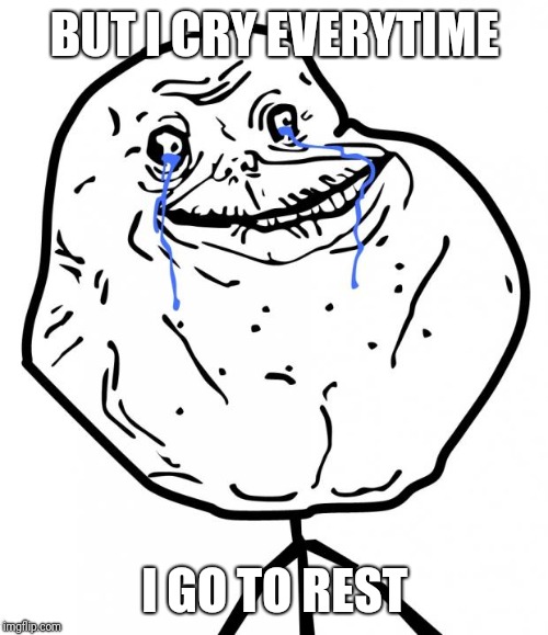 Forever Alone | BUT I CRY EVERYTIME I GO TO REST | image tagged in forever alone | made w/ Imgflip meme maker