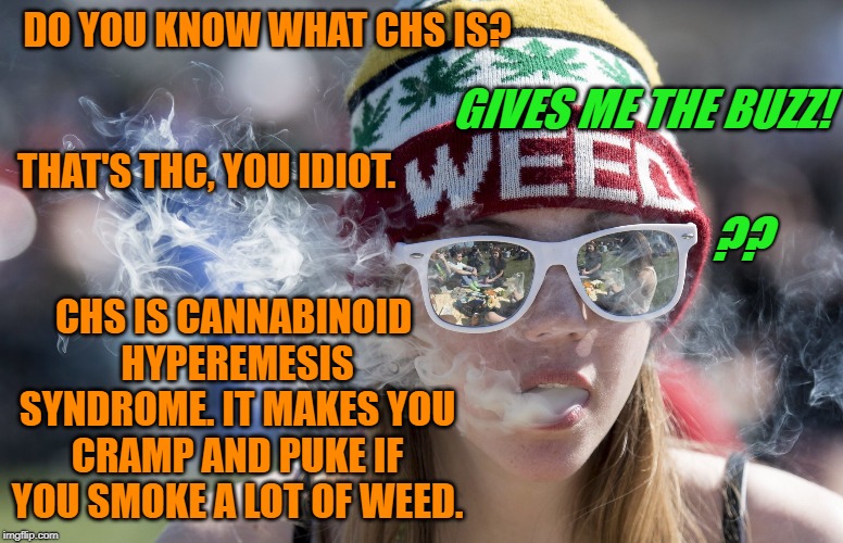 Cannabinoid hyperemesis syndrome can occur with cannabis use and is characterized by recurrent nausea, vomiting, and cramps. | DO YOU KNOW WHAT CHS IS? GIVES ME THE BUZZ! THAT'S THC, YOU IDIOT. CHS IS CANNABINOID HYPEREMESIS SYNDROME. IT MAKES YOU CRAMP AND PUKE IF YOU SMOKE A LOT OF WEED. ?? | image tagged in 420,420 blaze it,happy 420,chs,thc | made w/ Imgflip meme maker