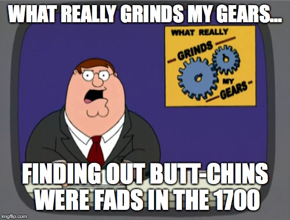Peter Griffin News Meme | WHAT REALLY GRINDS MY GEARS... FINDING OUT BUTT-CHINS WERE FADS IN THE 1700 | image tagged in memes,peter griffin news | made w/ Imgflip meme maker