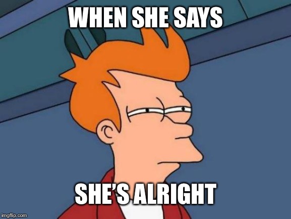 Futurama Fry | WHEN SHE SAYS; SHE’S ALRIGHT | image tagged in memes,futurama fry | made w/ Imgflip meme maker