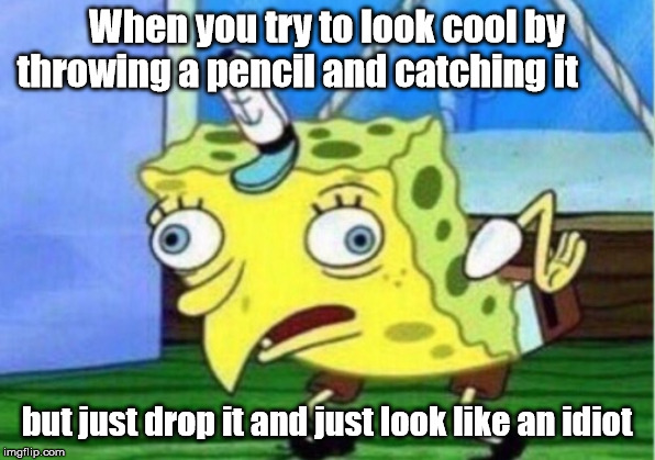 Mocking Spongebob | When you try to look cool by throwing a pencil and catching it; but just drop it and just look like an idiot | image tagged in memes,mocking spongebob | made w/ Imgflip meme maker