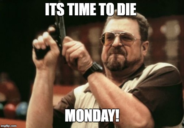 Am I The Only One Around Here | ITS TIME TO DIE; MONDAY! | image tagged in memes,am i the only one around here | made w/ Imgflip meme maker