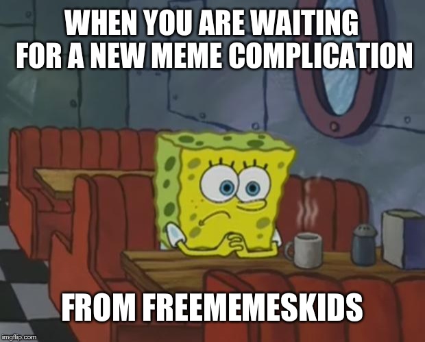 Spongebob Waiting |  WHEN YOU ARE WAITING FOR A NEW MEME COMPLICATION; FROM FREEMEMESKIDS | image tagged in spongebob waiting | made w/ Imgflip meme maker
