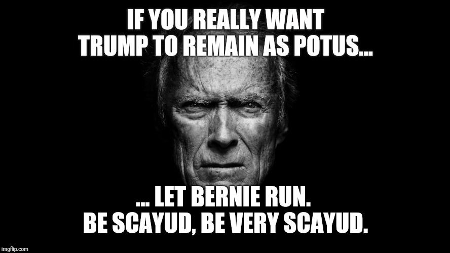 Clint Eastwood Black BG |  IF YOU REALLY WANT TRUMP TO REMAIN AS POTUS... ... LET BERNIE RUN.  BE SCAYUD, BE VERY SCAYUD. | image tagged in clint eastwood black bg | made w/ Imgflip meme maker