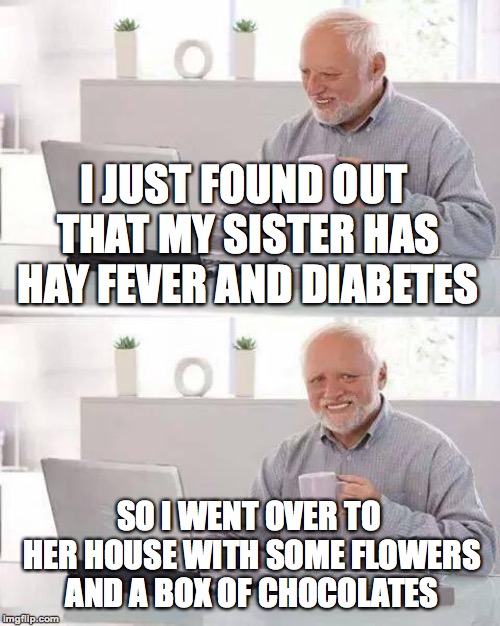 Spring is coming up! | I JUST FOUND OUT THAT MY SISTER HAS HAY FEVER AND DIABETES; SO I WENT OVER TO HER HOUSE WITH SOME FLOWERS AND A BOX OF CHOCOLATES | image tagged in memes,hide the pain harold,funny,diabetes,allergies,memelord344 | made w/ Imgflip meme maker