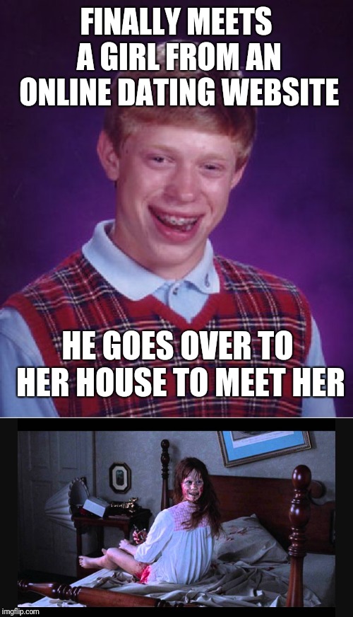FINALLY MEETS A GIRL FROM AN ONLINE DATING WEBSITE; HE GOES OVER TO HER HOUSE TO MEET HER | image tagged in memes,bad luck brian,the excorcist,online dating,blb,funny | made w/ Imgflip meme maker