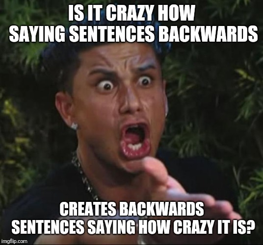 Crazy is crazy |  IS IT CRAZY HOW SAYING SENTENCES BACKWARDS; CREATES BACKWARDS SENTENCES SAYING HOW CRAZY IT IS? | image tagged in memes,dj pauly d,conspiracy,backwards,funny memes | made w/ Imgflip meme maker