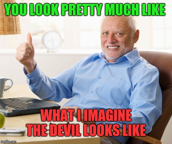 Hide the pain harold | YOU LOOK PRETTY MUCH LIKE WHAT I IMAGINE THE DEVIL LOOKS LIKE | image tagged in hide the pain harold | made w/ Imgflip meme maker