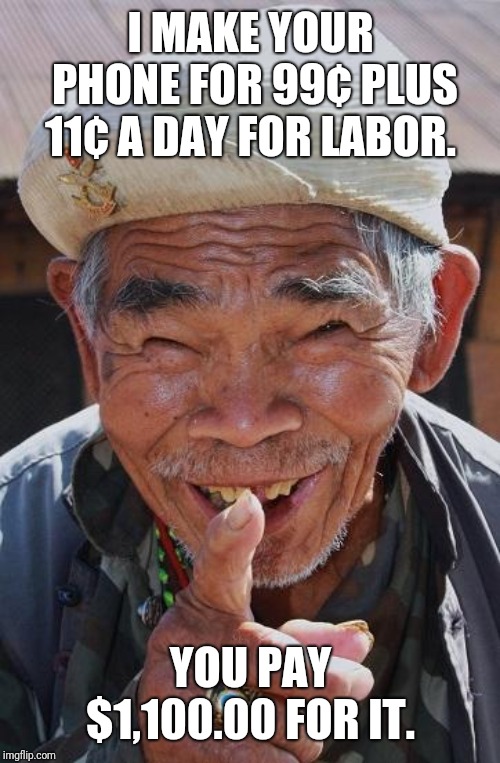 Funny old Chinese man 1 |  I MAKE YOUR PHONE FOR 99¢ PLUS 11¢ A DAY FOR LABOR. YOU PAY $1,100.00 FOR IT. | image tagged in funny old chinese man 1 | made w/ Imgflip meme maker