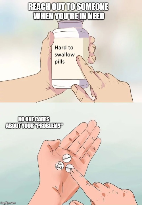 Hard To Swallow Pills Meme | REACH OUT TO SOMEONE WHEN YOU'RE IN NEED; NO ONE CARES ABOUT YOUR "PROBLEMS" | image tagged in memes,hard to swallow pills | made w/ Imgflip meme maker