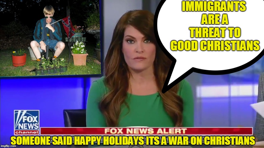 IMMIGRANTS ARE A THREAT TO GOOD CHRISTIANS; SOMEONE SAID HAPPY HOLIDAYS ITS A WAR ON CHRISTIANS | image tagged in fox news,alt right,donald trump | made w/ Imgflip meme maker