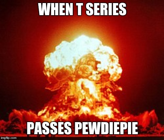 Oh no | WHEN T SERIES; PASSES PEWDIEPIE | image tagged in memes | made w/ Imgflip meme maker