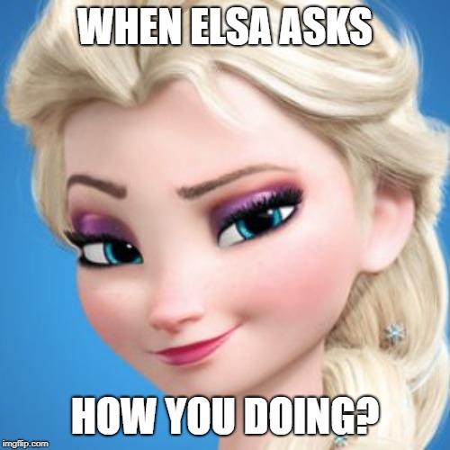 WHEN ELSA ASKS; HOW YOU DOING? | image tagged in elsa | made w/ Imgflip meme maker