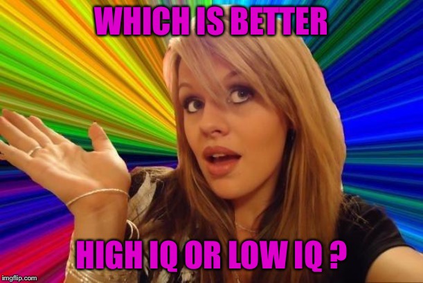 Dumb Blonde | WHICH IS BETTER; HIGH IQ OR LOW IQ ? | image tagged in memes,dumb blonde | made w/ Imgflip meme maker