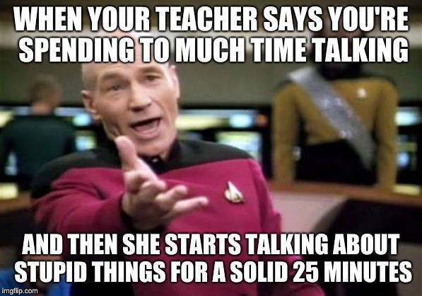 Are you actually fucking around now | WHEN YOUR TEACHER SAYS YOU'RE SPENDING TO MUCH TIME TALKING; AND THEN SHE STARTS TALKING ABOUT STUPID THINGS FOR A SOLID 25 MINUTES | image tagged in memes,picard wtf | made w/ Imgflip meme maker