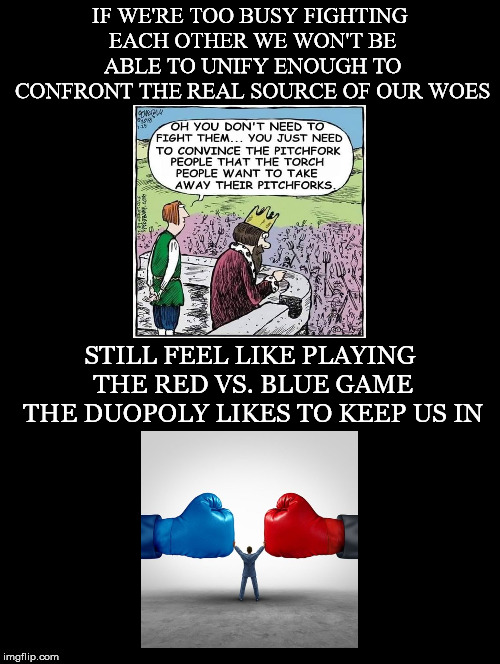 Purposefully Distracted | IF WE'RE TOO BUSY FIGHTING EACH OTHER WE WON'T BE ABLE TO UNIFY ENOUGH TO CONFRONT THE REAL SOURCE OF OUR WOES; STILL FEEL LIKE PLAYING THE RED VS. BLUE GAME THE DUOPOLY LIKES TO KEEP US IN | image tagged in busy,fighting,source,woes,duopoly,game | made w/ Imgflip meme maker