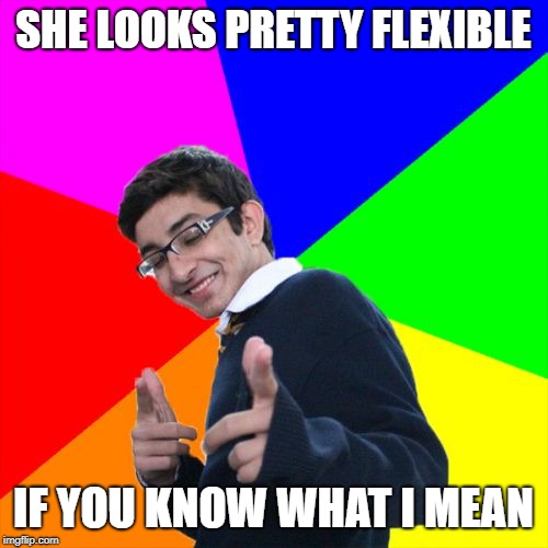 Subtle Pickup Liner Meme | SHE LOOKS PRETTY FLEXIBLE IF YOU KNOW WHAT I MEAN | image tagged in memes,subtle pickup liner | made w/ Imgflip meme maker