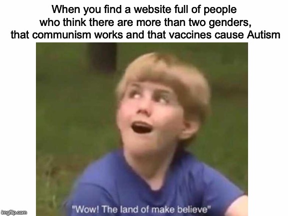 AKA Tumblr, Buzzfeed, etc. | When you find a website full of people who think there are more than two genders, that communism works and that vaccines cause Autism | image tagged in memes,funny,dank memes,politics,kazoo kid,liberals | made w/ Imgflip meme maker