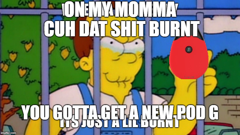 when ya homie pod burnt | ON MY MOMMA CUH DAT SHIT BURNT; YOU GOTTA GET A NEW POD G | image tagged in vape,vape nation,juul | made w/ Imgflip meme maker