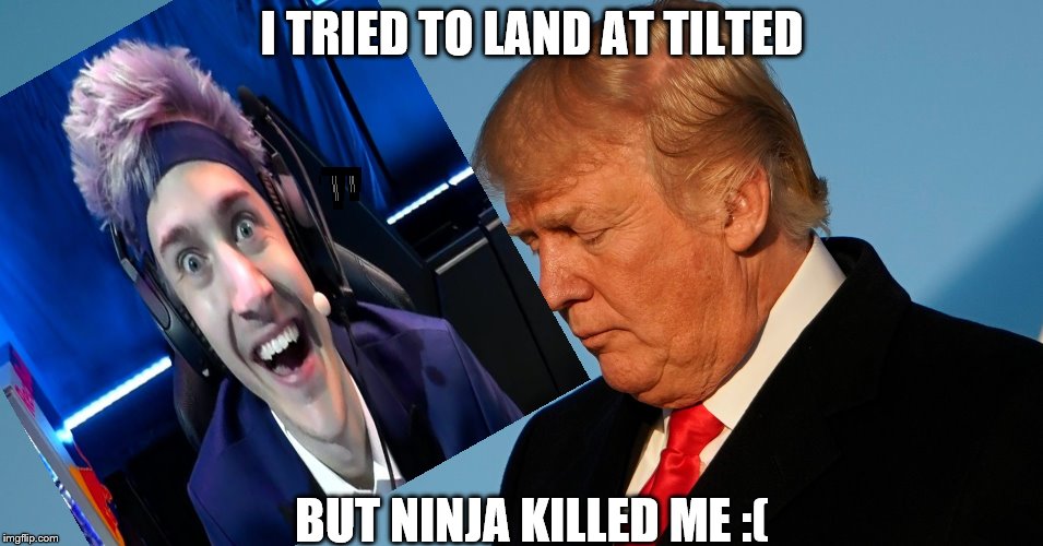 Donald trump vs Ninja | I TRIED TO LAND AT TILTED; BUT NINJA KILLED ME :( | image tagged in fortnite meme | made w/ Imgflip meme maker