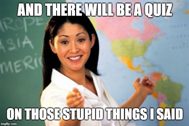 Unhelpful High School Teacher Meme | AND THERE WILL BE A QUIZ ON THOSE STUPID THINGS I SAID | image tagged in memes,unhelpful high school teacher | made w/ Imgflip meme maker