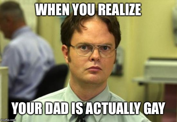 Dwight Schrute | WHEN YOU REALIZE; YOUR DAD IS ACTUALLY GAY | image tagged in memes,dwight schrute | made w/ Imgflip meme maker