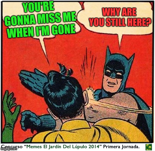 Batman slap  | YOU'RE GONNA MISS ME WHEN I'M GONE; WHY ARE YOU STILL HERE? | image tagged in batman slap | made w/ Imgflip meme maker