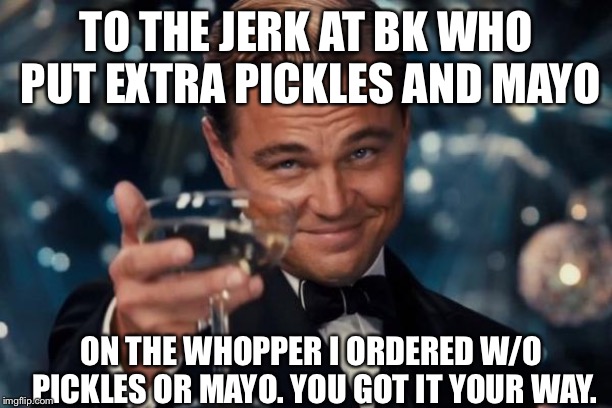 Leonardo Dicaprio Cheers | TO THE JERK AT BK WHO PUT EXTRA PICKLES AND MAYO; ON THE WHOPPER I ORDERED W/O PICKLES OR MAYO. YOU GOT IT YOUR WAY. | image tagged in memes,leonardo dicaprio cheers | made w/ Imgflip meme maker