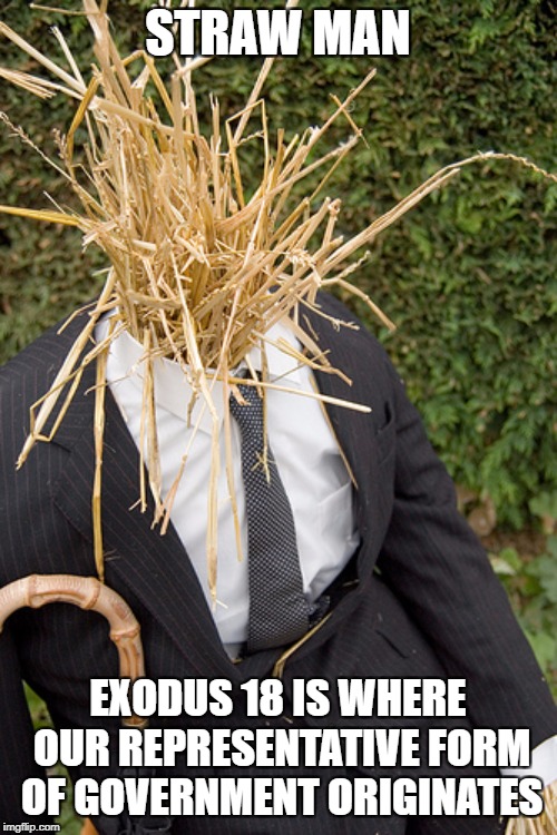 Straw Man | STRAW MAN EXODUS 18 IS WHERE OUR REPRESENTATIVE FORM OF GOVERNMENT ORIGINATES | image tagged in straw man | made w/ Imgflip meme maker