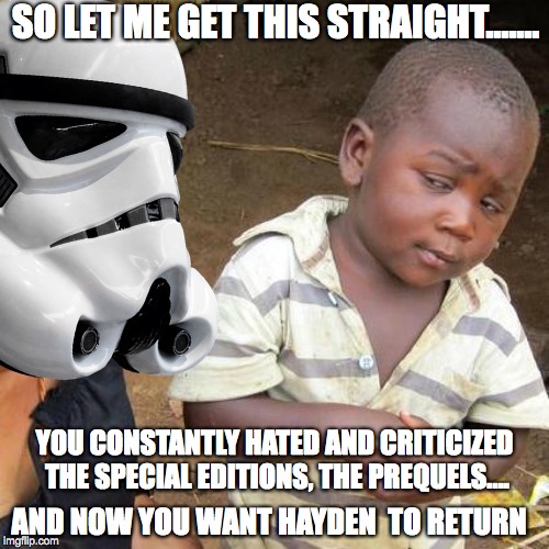 SINCE WHEN DID YOU LIKE HAYDEN? | SO LET ME GET THIS STRAIGHT....... YOU CONSTANTLY HATED AND CRITICIZED THE SPECIAL EDITIONS, THE PREQUELS.... AND NOW YOU WANT HAYDEN  TO RETURN | image tagged in star wars,disney killed star wars,hellogreedo,star wars meme,third world skeptical kid,anakin skywalker | made w/ Imgflip meme maker