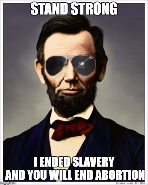 Abraham Lincoln | STAND STRONG; I ENDED SLAVERY AND YOU WILL END ABORTION | image tagged in abraham lincoln | made w/ Imgflip meme maker