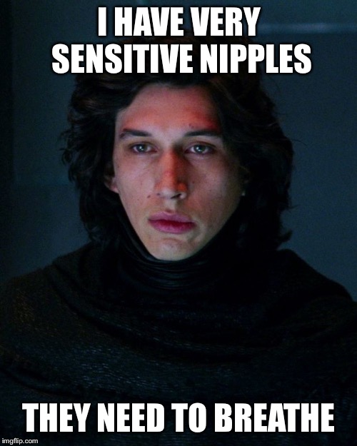 Kylo Ren | I HAVE VERY SENSITIVE NIPPLES THEY NEED TO BREATHE | image tagged in kylo ren | made w/ Imgflip meme maker
