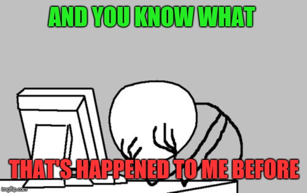 Computer Guy Facepalm Meme | AND YOU KNOW WHAT THAT'S HAPPENED TO ME BEFORE | image tagged in memes,computer guy facepalm | made w/ Imgflip meme maker