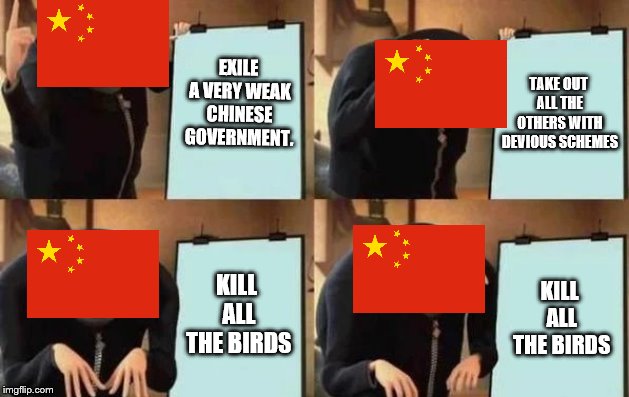 Gru's Plan | EXILE A VERY WEAK CHINESE GOVERNMENT. TAKE OUT ALL THE OTHERS WITH DEVIOUS SCHEMES; KILL ALL THE BIRDS; KILL ALL THE BIRDS | image tagged in gru's plan | made w/ Imgflip meme maker
