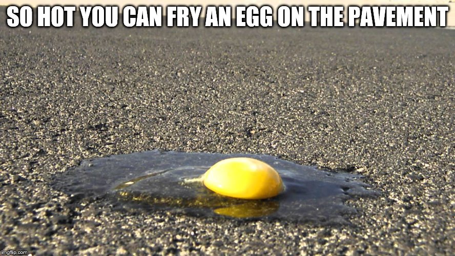 SO HOT YOU CAN FRY AN EGG ON THE PAVEMENT | made w/ Imgflip meme maker