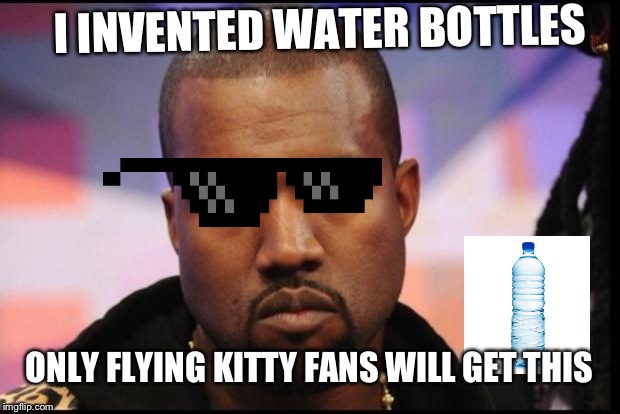 Kayne | I INVENTED WATER BOTTLES; ONLY FLYING KITTY FANS WILL GET THIS | image tagged in kayne | made w/ Imgflip meme maker