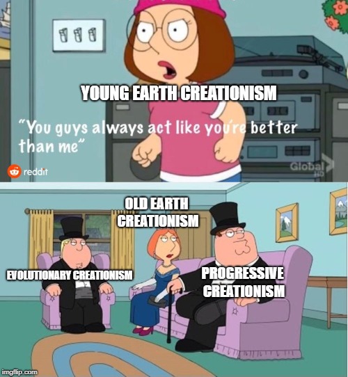 You Guys always act like you're better than me | YOUNG EARTH CREATIONISM; OLD EARTH CREATIONISM; EVOLUTIONARY CREATIONISM; PROGRESSIVE CREATIONISM | image tagged in you guys always act like you're better than me | made w/ Imgflip meme maker