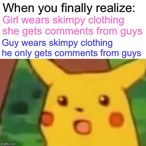 I Don’t Wear Skimpy Clothing. | When you finally realize:; Girl wears skimpy clothing she gets comments from guys; Guy wears skimpy clothing he only gets comments from guys | image tagged in memes,surprised pikachu | made w/ Imgflip meme maker