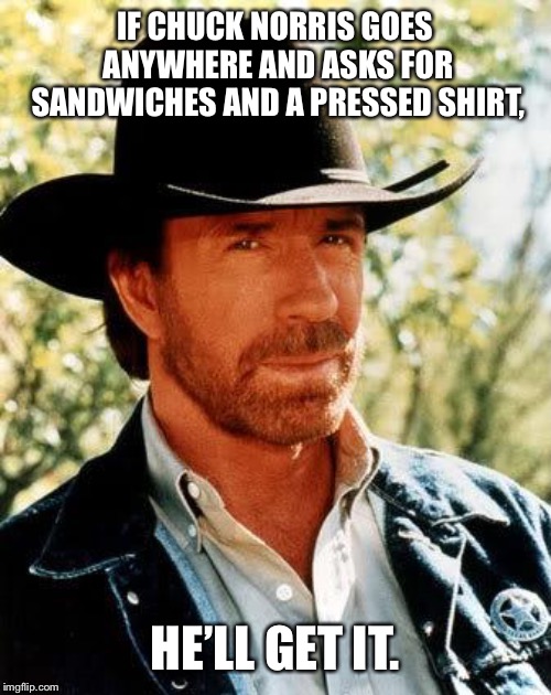 Chuck Norris Meme | IF CHUCK NORRIS GOES ANYWHERE AND ASKS FOR SANDWICHES AND A PRESSED SHIRT, HE’LL GET IT. | image tagged in memes,chuck norris | made w/ Imgflip meme maker