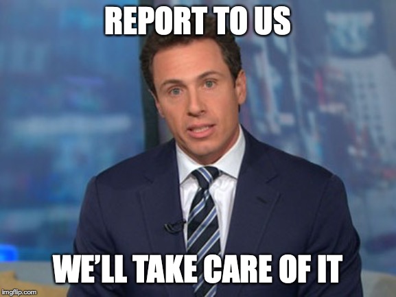 Chris Cuomo | REPORT TO US WE’LL TAKE CARE OF IT | image tagged in chris cuomo | made w/ Imgflip meme maker