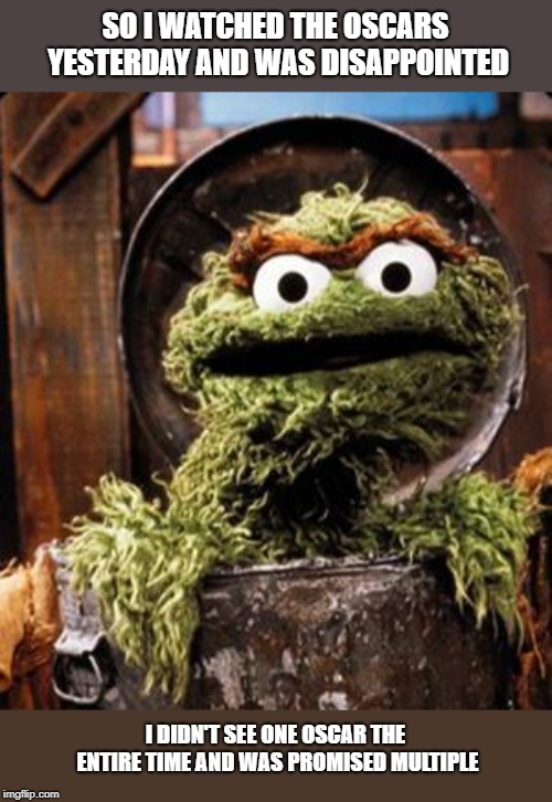 Oscar the Grouch | SO I WATCHED THE OSCARS YESTERDAY AND WAS DISAPPOINTED; I DIDN'T SEE ONE OSCAR THE ENTIRE TIME AND WAS PROMISED MULTIPLE | image tagged in oscar the grouch,the oscars,sesame street,hollywood | made w/ Imgflip meme maker