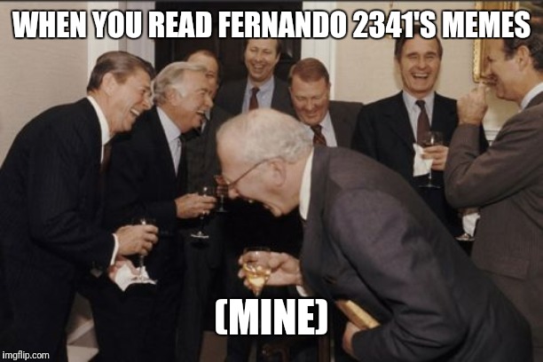 Laughing Men In Suits | WHEN YOU READ FERNANDO 2341'S MEMES; (MINE) | image tagged in memes,laughing men in suits | made w/ Imgflip meme maker