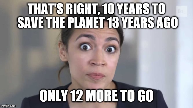Crazy Alexandria Ocasio-Cortez | THAT'S RIGHT, 10 YEARS TO SAVE THE PLANET 13 YEARS AGO ONLY 12 MORE TO GO | image tagged in crazy alexandria ocasio-cortez | made w/ Imgflip meme maker
