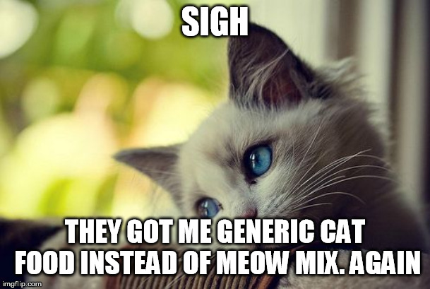 First World Problems Cat | SIGH; THEY GOT ME GENERIC CAT FOOD INSTEAD OF MEOW MIX. AGAIN | image tagged in memes,first world problems cat | made w/ Imgflip meme maker