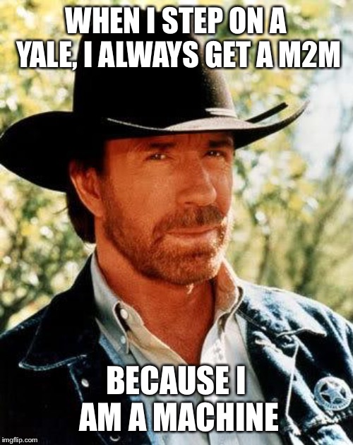 Chuck Norris | WHEN I STEP ON A YALE, I ALWAYS GET A M2M; BECAUSE I AM A MACHINE | image tagged in memes,chuck norris | made w/ Imgflip meme maker
