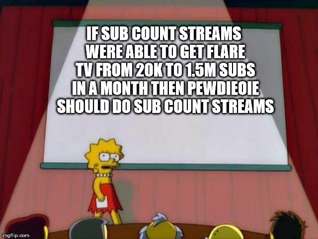 Lisa Simpson's Presentation | IF SUB COUNT STREAMS WERE ABLE TO GET FLARE TV FROM 20K TO 1.5M SUBS IN A MONTH THEN PEWDIEOIE SHOULD DO SUB COUNT STREAMS | image tagged in lisa simpson's presentation | made w/ Imgflip meme maker