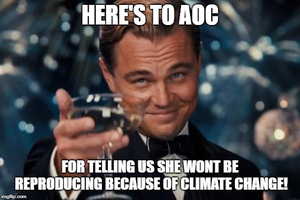 AOC Cheers | HERE'S TO AOC; FOR TELLING US SHE WONT BE REPRODUCING BECAUSE OF CLIMATE CHANGE! | image tagged in memes,leonardo dicaprio cheers,aoc,american politics | made w/ Imgflip meme maker